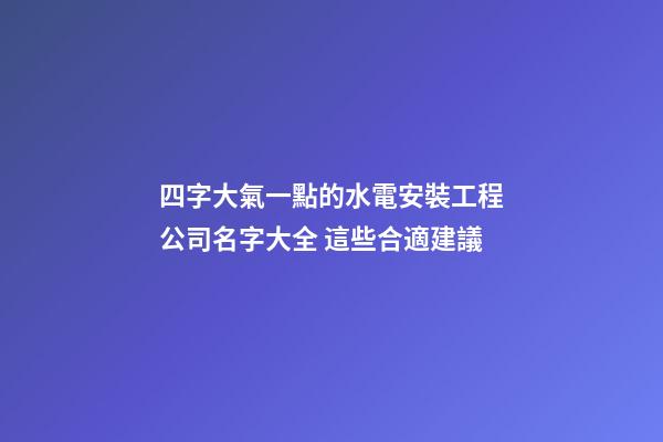 四字大氣一點的水電安裝工程公司名字大全 這些合適建議